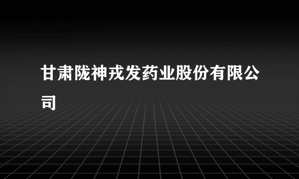 甘肃陇神戎发药业股份有限公司