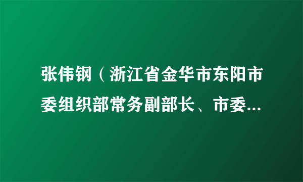 什么是张伟钢（浙江省金华市东阳市委组织部常务副部长、市委老干部局局长、一级主任科员、市委常委）