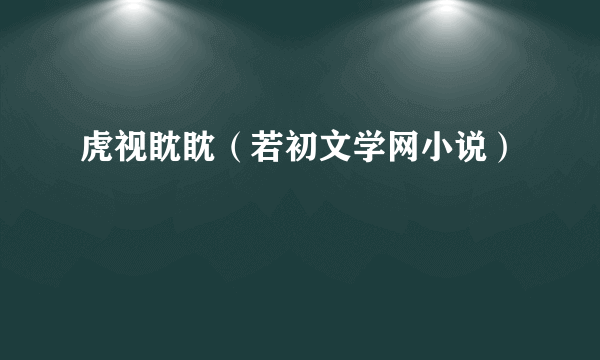 虎视眈眈（若初文学网小说）