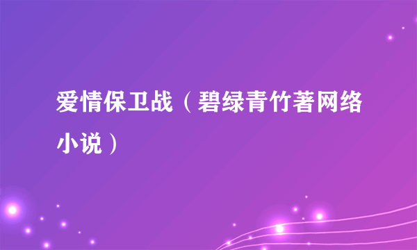 爱情保卫战（碧绿青竹著网络小说）