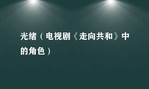 什么是光绪（电视剧《走向共和》中的角色）