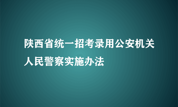 陕西省统一招考录用公安机关人民警察实施办法