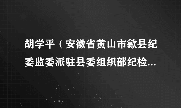 什么是胡学平（安徽省黄山市歙县纪委监委派驻县委组织部纪检监察组组长）