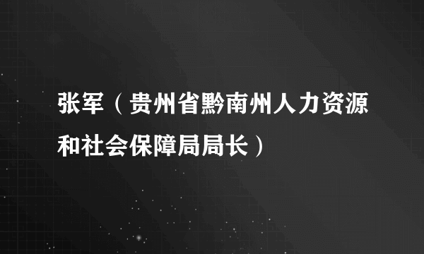 什么是张军（贵州省黔南州人力资源和社会保障局局长）