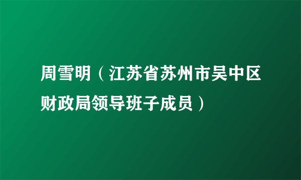 周雪明（江苏省苏州市吴中区财政局领导班子成员）