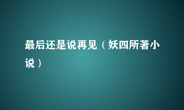 什么是最后还是说再见（妖四所著小说）