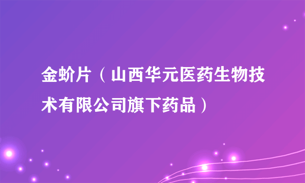 金蚧片（山西华元医药生物技术有限公司旗下药品）