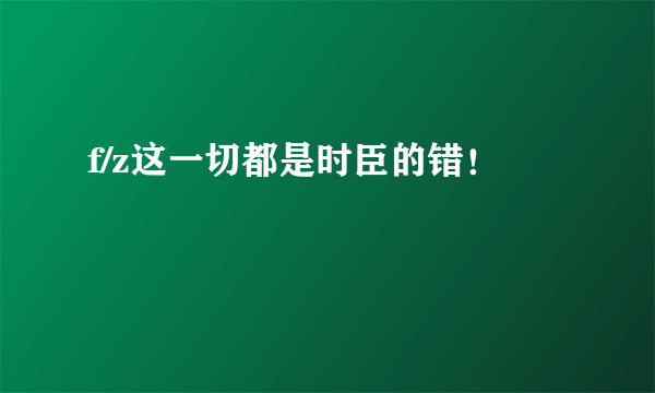 f/z这一切都是时臣的错！