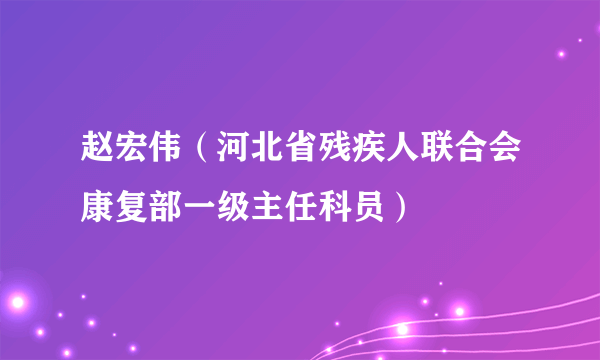 什么是赵宏伟（河北省残疾人联合会康复部一级主任科员）