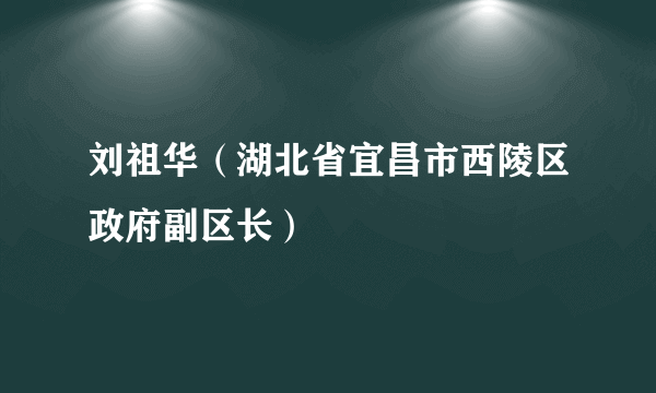 刘祖华（湖北省宜昌市西陵区政府副区长）