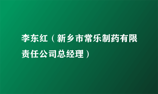 什么是李东红（新乡市常乐制药有限责任公司总经理）