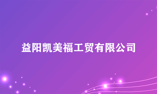 益阳凯美福工贸有限公司