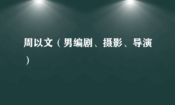 什么是周以文（男编剧、摄影、导演）