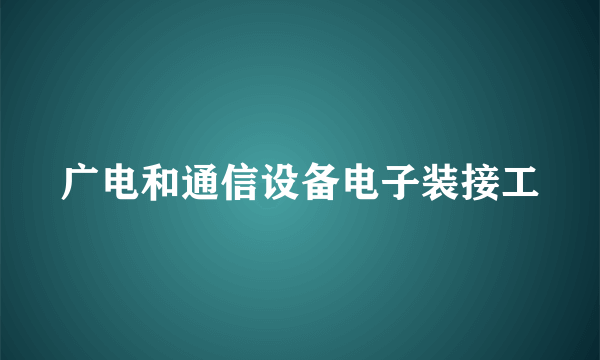 广电和通信设备电子装接工