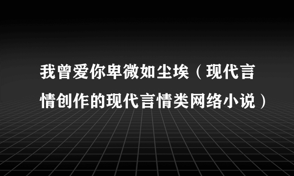 什么是我曾爱你卑微如尘埃（现代言情创作的现代言情类网络小说）