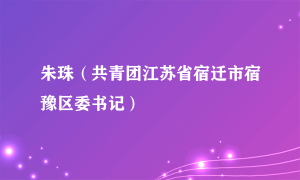 朱珠（共青团江苏省宿迁市宿豫区委书记）