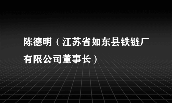 什么是陈德明（江苏省如东县铁链厂有限公司董事长）