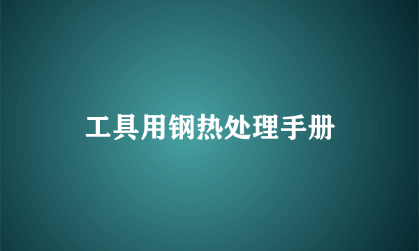 什么是工具用钢热处理手册