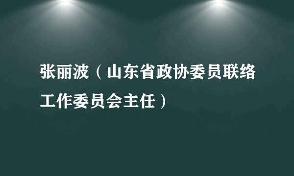 张丽波（山东省政协委员联络工作委员会主任）