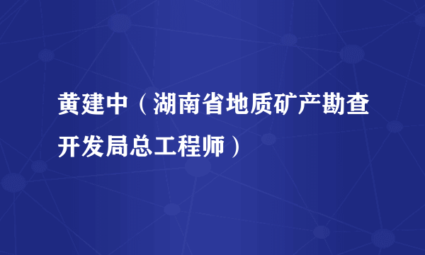 什么是黄建中（湖南省地质矿产勘查开发局总工程师）