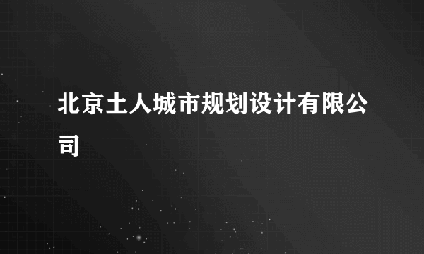 什么是北京土人城市规划设计有限公司