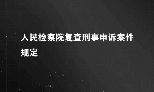 人民检察院复查刑事申诉案件规定