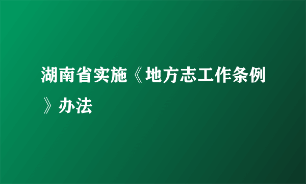 湖南省实施《地方志工作条例》办法