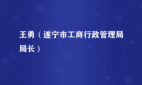 什么是王勇（遂宁市工商行政管理局局长）