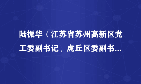 陆振华（江苏省苏州高新区党工委副书记、虎丘区委副书记、政法委书记）