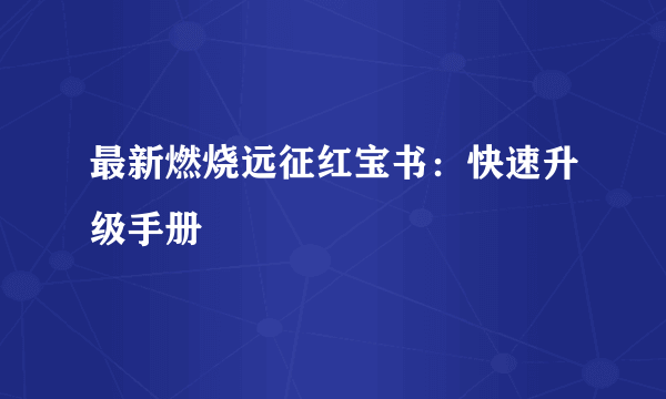 最新燃烧远征红宝书：快速升级手册