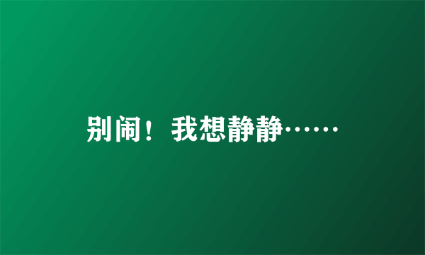 别闹！我想静静……