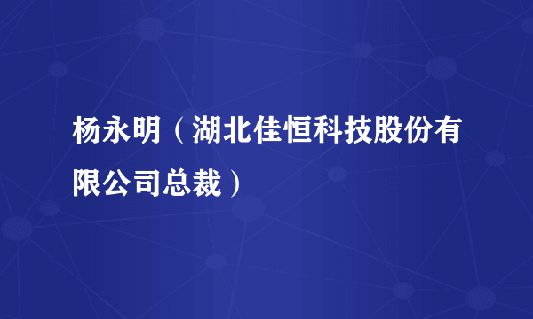 什么是杨永明（湖北佳恒科技股份有限公司总裁）