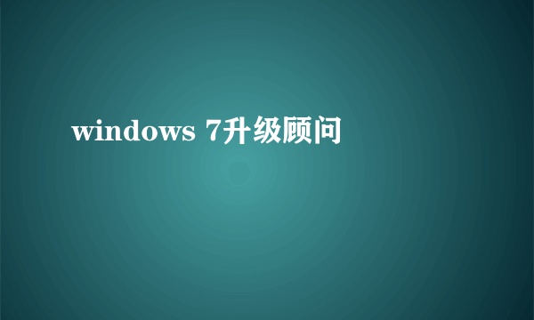 什么是windows 7升级顾问