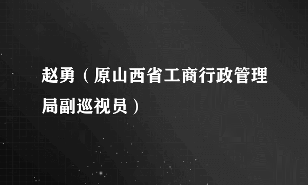 赵勇（原山西省工商行政管理局副巡视员）