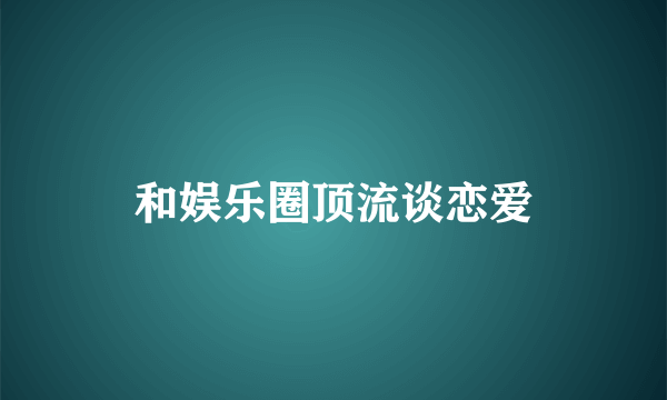 什么是和娱乐圈顶流谈恋爱