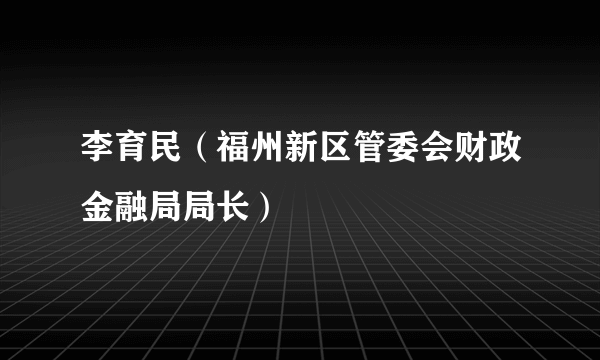 李育民（福州新区管委会财政金融局局长）