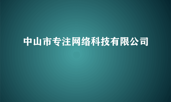 什么是中山市专注网络科技有限公司