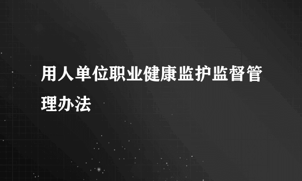 用人单位职业健康监护监督管理办法