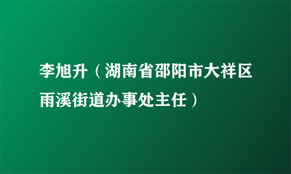 李旭升（湖南省邵阳市大祥区雨溪街道办事处主任）