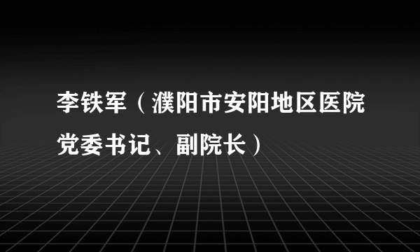 李铁军（濮阳市安阳地区医院党委书记、副院长）