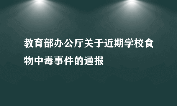 教育部办公厅关于近期学校食物中毒事件的通报