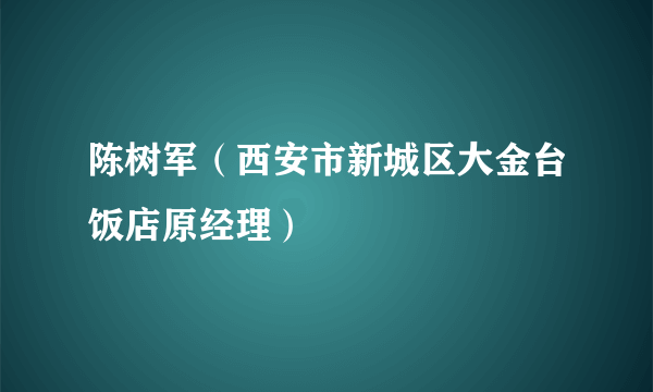 什么是陈树军（西安市新城区大金台饭店原经理）