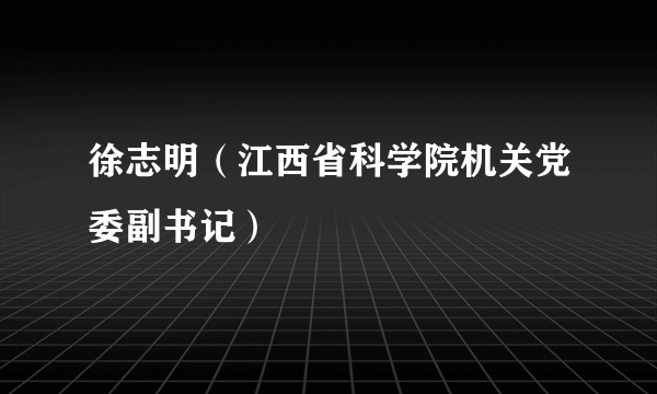 徐志明（江西省科学院机关党委副书记）