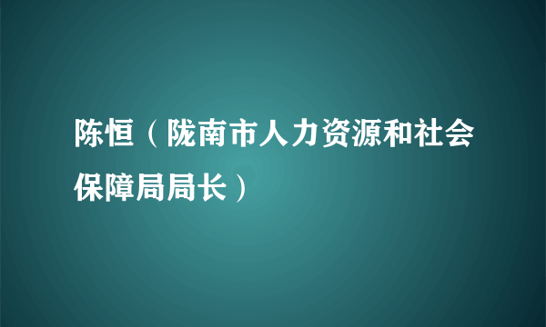 陈恒（陇南市人力资源和社会保障局局长）