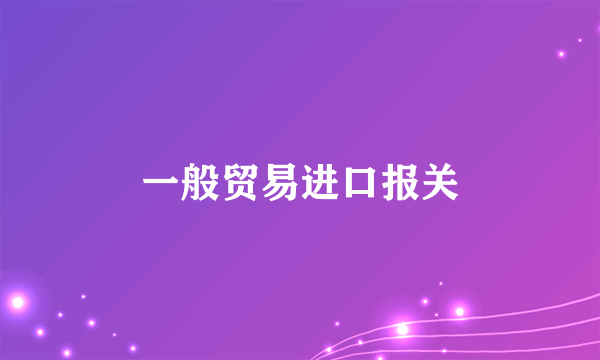 一般贸易进口报关