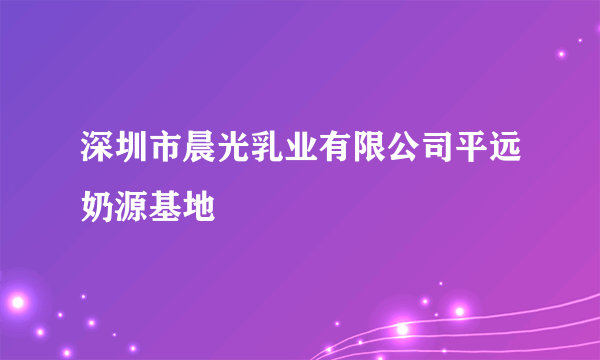 深圳市晨光乳业有限公司平远奶源基地