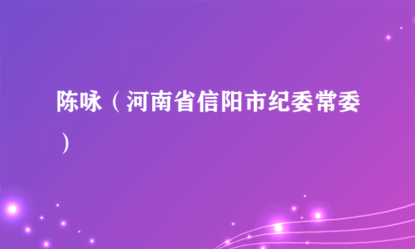 陈咏（河南省信阳市纪委常委）