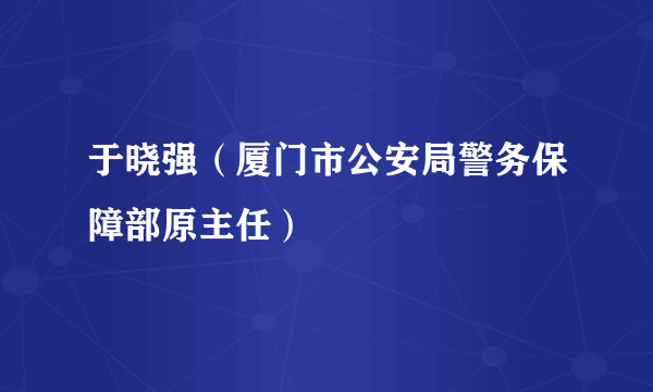 什么是于晓强（厦门市公安局警务保障部原主任）