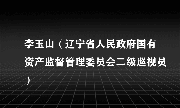 李玉山（辽宁省人民政府国有资产监督管理委员会二级巡视员）