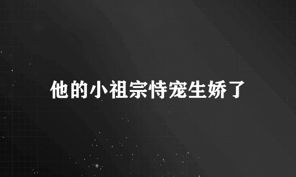 什么是他的小祖宗恃宠生娇了